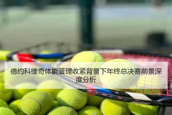 德约科维奇体能管理收紧背景下年终总决赛前景深度分析